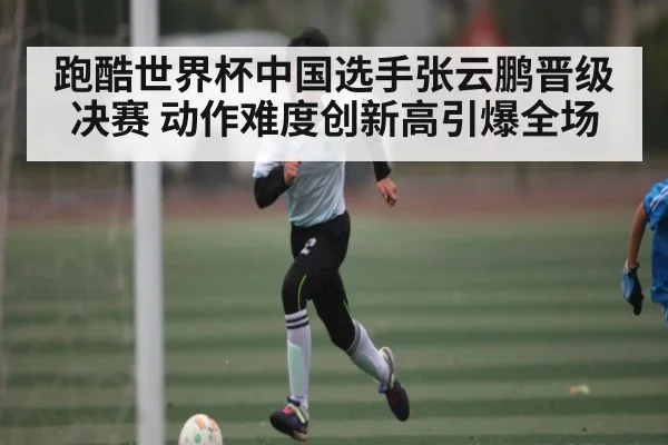 跑酷世界杯中国选手张云鹏晋级决赛 动作难度创新高引爆全场