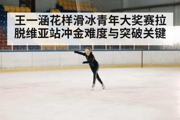 王一涵花样滑冰青年大奖赛拉脱维亚站冲金难度与突破关键