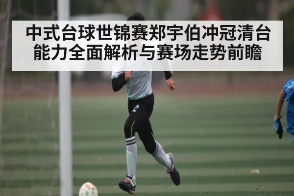 中式台球世锦赛郑宇伯冲冠清台能力全面解析与赛场走势前瞻