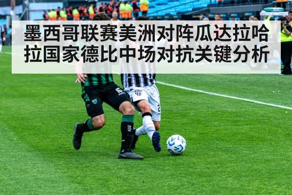 墨西哥联赛美洲对阵瓜达拉哈拉国家德比中场对抗关键分析