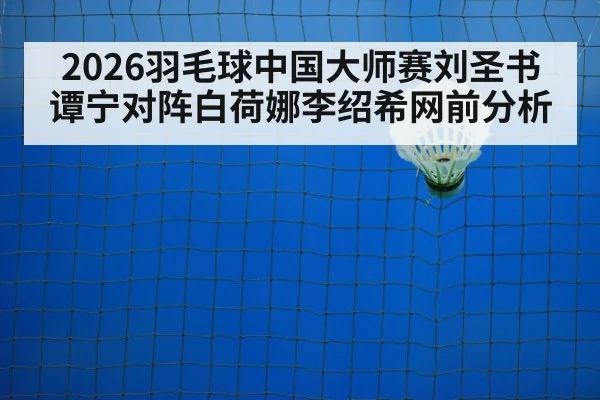 2026羽毛球中国大师赛刘圣书谭宁对阵白荷娜李绍希网前分析（kaiyun）