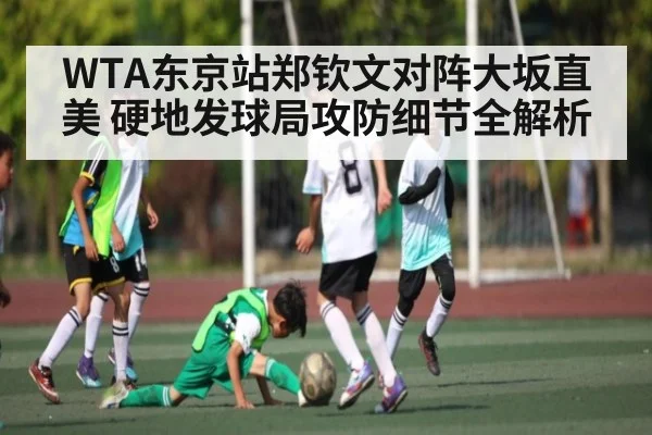 WTA东京站郑钦文对阵大坂直美 硬地发球局攻防细节全解析 | kaiyun