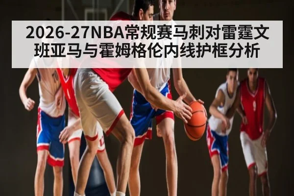 2026-27NBA常规赛马刺对雷霆文班亚马与霍姆格伦内线护框分析 | kaiyun