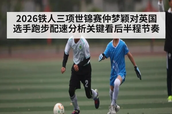 2026铁人三项世锦赛仲梦颖对英国选手跑步配速分析关键看后半程节奏 | kaiyun